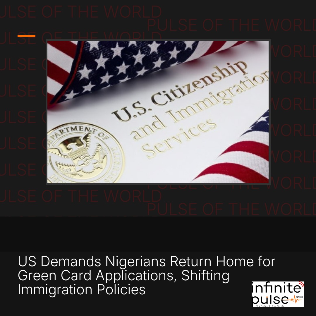 US Demands Nigerians Return Home for Green Card Applications, Shifting Immigration Policies